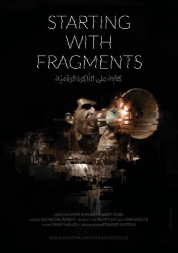 Das Filmplakat von "Starting with Fragments" zeigt auf schwarzem Grund eine Collage in Braun-Tönen, in der sich viele Bilder unkenntlich ineinander schieben. Man erkennt stellenweise Demonstrationen und Menschenmengen, aus denen Hände ragen, einen Mann, der mit einem Gewehr aus einer Tür heraus schießt, einen Kirchturm und den groß aus all dem herausragenden Kopf von Tamer Alawam, der in ein Megaphon ruft, in dem eine Flamme lodert. Über der Collage steht "Starting with Fragments" auf Englisch und Arabisch. Unten auf dem Plakat sieht man die Credits und den Link zum Film.